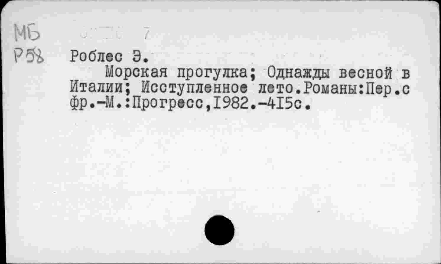 ﻿РЙ> Роблес Э.
Морская прогулка; Однажды весной в Италии; Исступленное лето.Романы:Пер.с фр.-М.:Прогресс,1982.-415с.